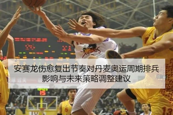 安赛龙伤愈复出节奏对丹麦奥运周期排兵影响与未来策略调整建议